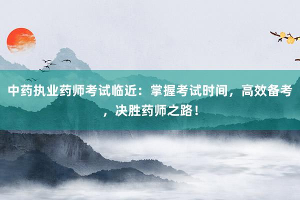 中药执业药师考试临近：掌握考试时间，高效