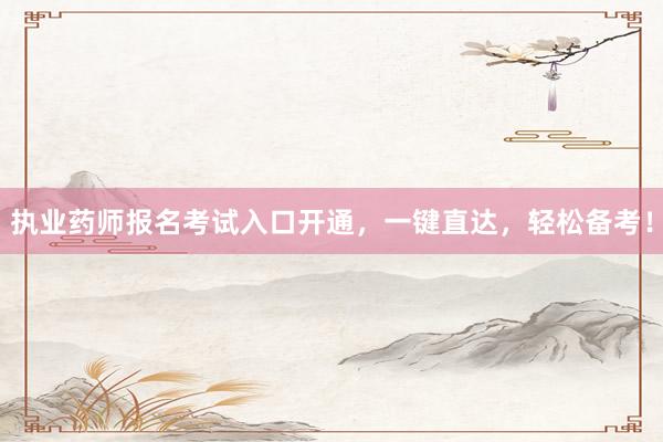 执业药师报名考试入口开通，一键直达，轻松备考！