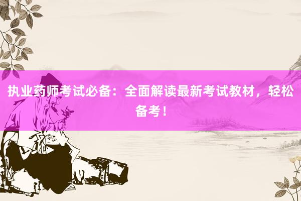 执业药师考试必备：全面解读最新考试教材，轻松备考！