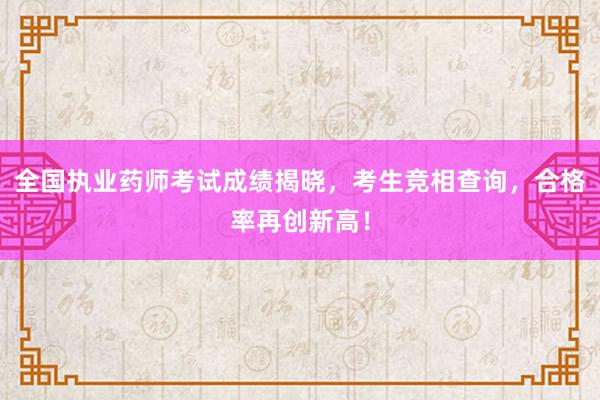 全国执业药师考试成绩揭晓，考生竞相查询，