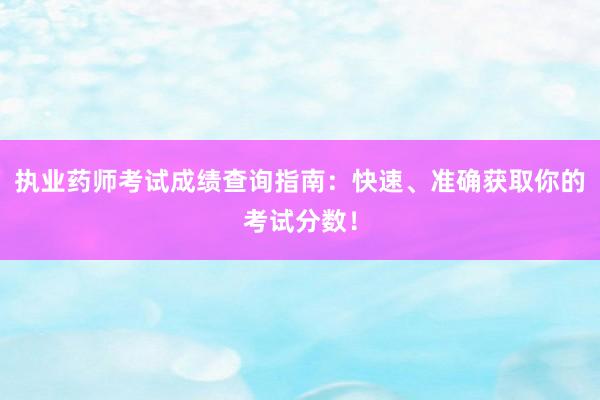 执业药师考试成绩查询指南：快速、准确获取你的考试分数！