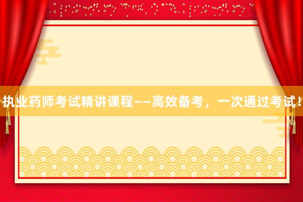 执业药师考试精讲课程——高效备考，一次通过考试！