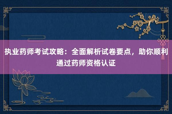 执业药师考试攻略：全面解析试卷要点，助你顺利通过药师资格认证