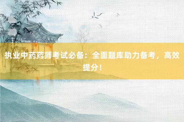 执业中药药师考试必备：全面题库助力备考，