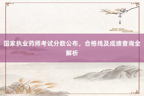 国家执业药师考试分数公布，合格线及成绩查询全解析