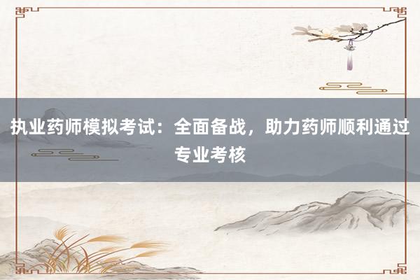 执业药师模拟考试：全面备战，助力药师顺利通过专业考核