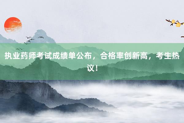 执业药师考试成绩单公布，合格率创新高，考生热议！