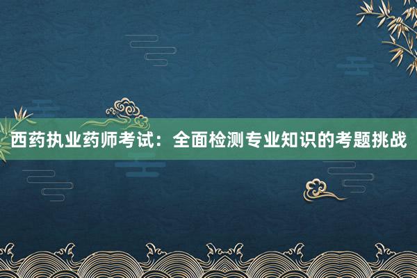 西药执业药师考试：全面检测专业知识的考题