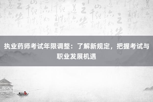 执业药师考试年限调整：了解新规定，把握考试与职业发展机遇