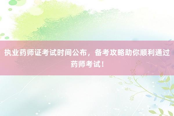 执业药师证考试时间公布，备考攻略助你顺利通过药师考试！