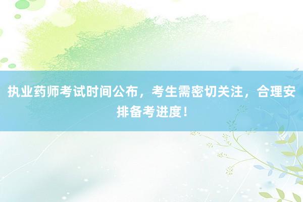 执业药师考试时间公布，考生需密切关注，合理安排备考进度！