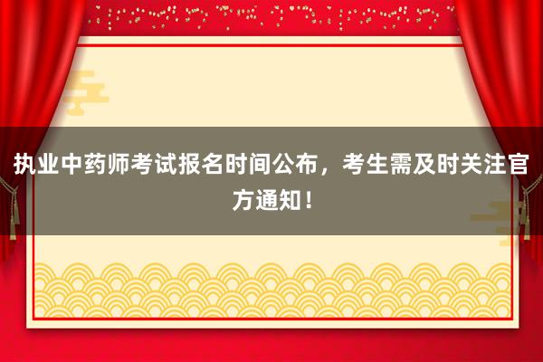 执业中药师考试报名时间公布，考生需及时关注官方通知！