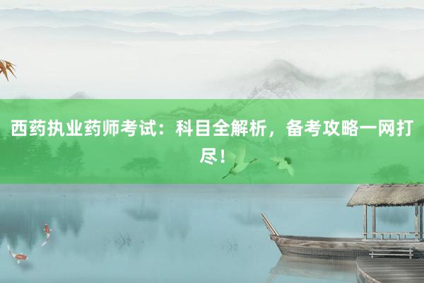 西药执业药师考试：科目全解析，备考攻略一