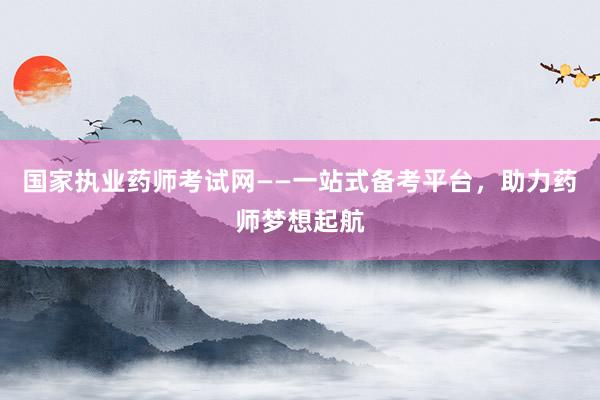 国家执业药师考试网——一站式备考平台，助力药师梦想起航