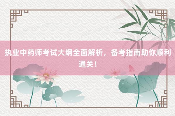 执业中药师考试大纲全面解析，备考指南助你顺利通关！