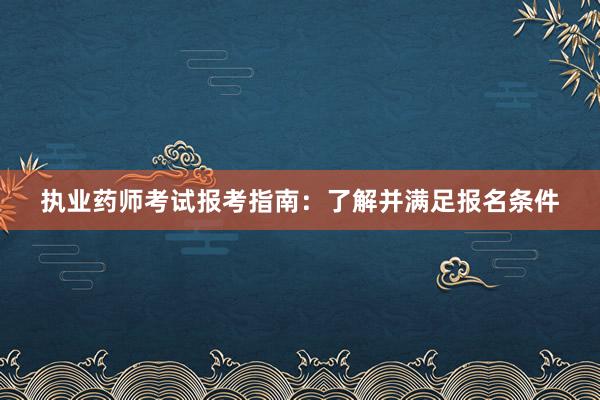 执业药师考试报考指南：了解并满足报名条件