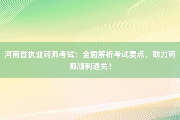 河南省执业药师考试：全面解析考试要点，助力药师顺利通关！