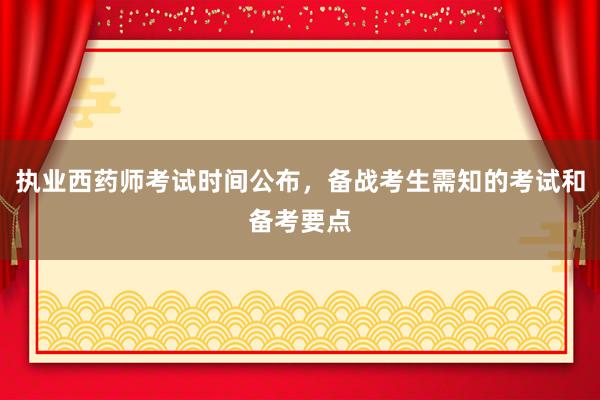 执业西药师考试时间公布，备战考生需知的考试和备考要点