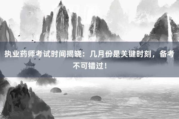 执业药师考试时间揭晓：几月份是关键时刻，