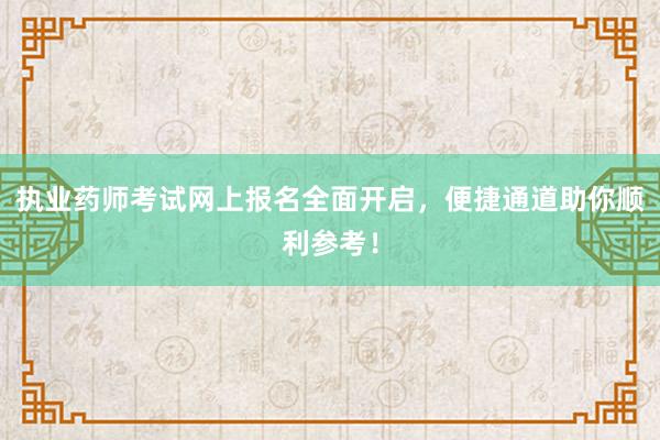 执业药师考试网上报名全面开启，便捷通道助你顺利参考！