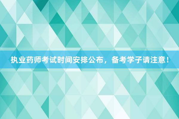 执业药师考试时间安排公布，备考学子请注意！