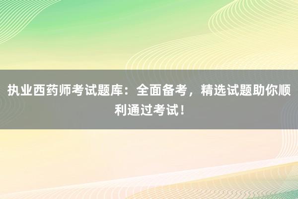 执业西药师考试题库：全面备考，精选试题助你顺利通过考试！