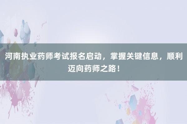 河南执业药师考试报名启动，掌握关键信息，顺利迈向药师之路！