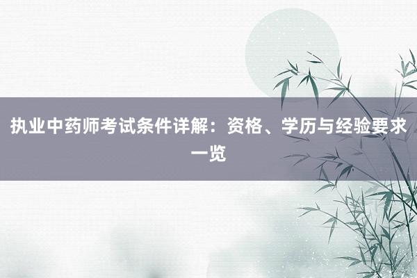 执业中药师考试条件详解：资格、学历与经验要求一览
