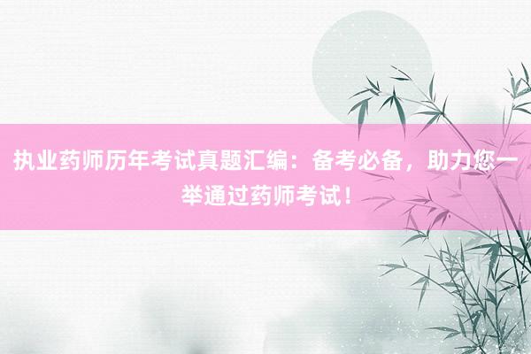 执业药师历年考试真题汇编：备考必备，助力您一举通过药师考试！