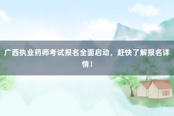 广西执业药师考试报名全面启动，赶快了解报名详情！