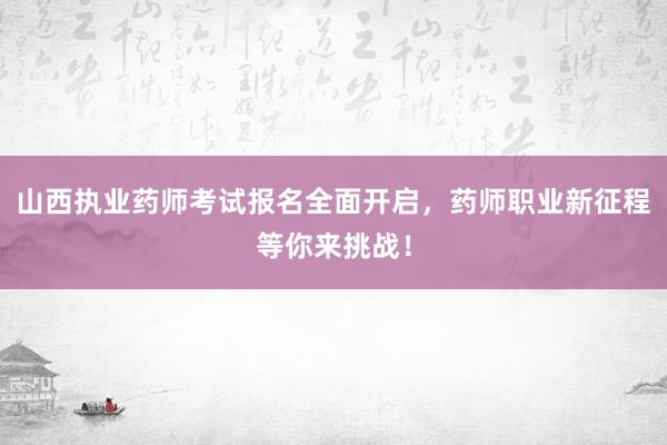 山西执业药师考试报名全面开启，药师职业新征程等你来挑战！