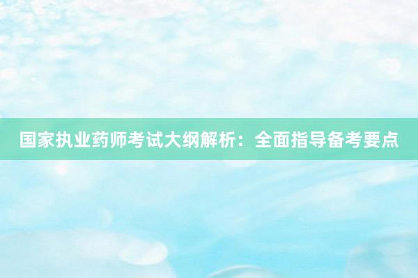 国家执业药师考试大纲解析：全面指导备考要点
