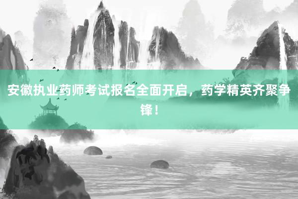 安徽执业药师考试报名全面开启，药学精英齐聚争锋！
