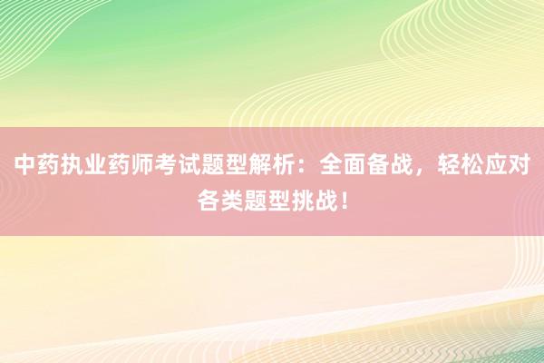 中药执业药师考试题型解析：全面备战，轻松应对各类题型挑战！