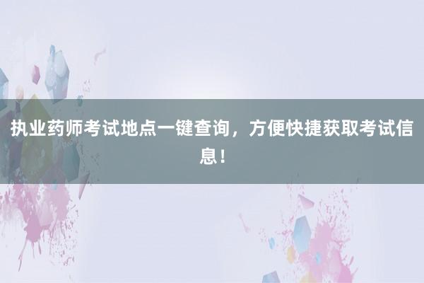 执业药师考试地点一键查询，方便快捷获取考