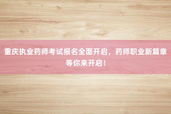 重庆执业药师考试报名全面开启，药师职业新篇章等你来开启！