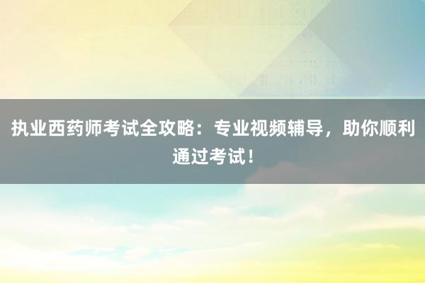 执业西药师考试全攻略：专业视频辅导，助你
