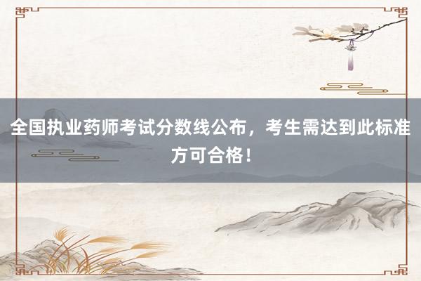 全国执业药师考试分数线公布，考生需达到此