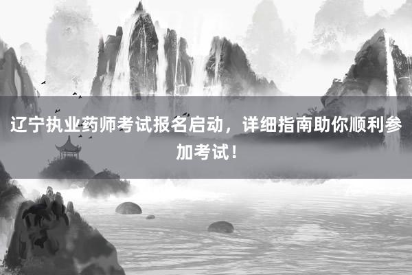 辽宁执业药师考试报名启动，详细指南助你顺利参加考试！