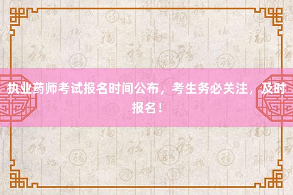 执业药师考试报名时间公布，考生务必关注，