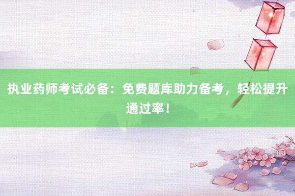 执业药师考试必备：免费题库助力备考，轻松提升通过率！
