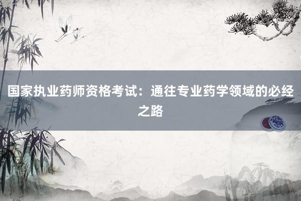 国家执业药师资格考试：通往专业药学领域的必经之路