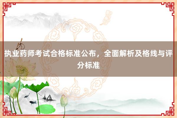 执业药师考试合格标准公布，全面解析及格线与评分标准