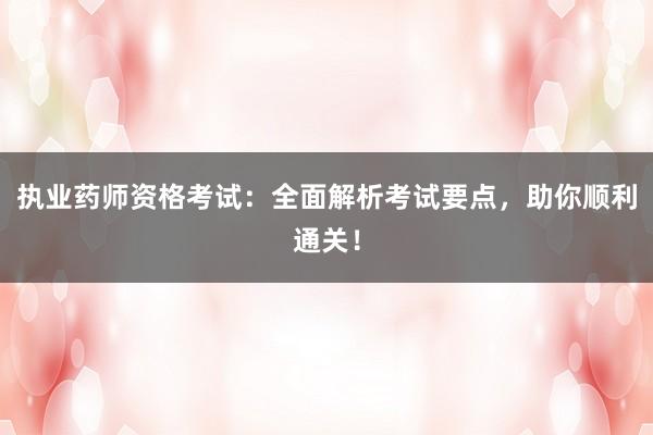 执业药师资格考试：全面解析考试要点，助你顺利通关！