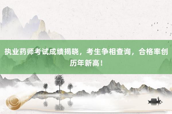 执业药师考试成绩揭晓，考生争相查询，合格率创历年新高！