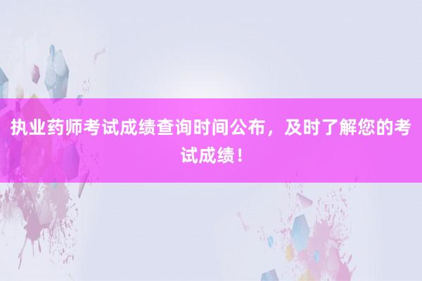 执业药师考试成绩查询时间公布，及时了解您的考试成绩！