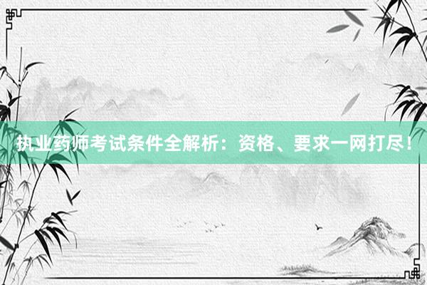 执业药师考试条件全解析：资格、要求一网打