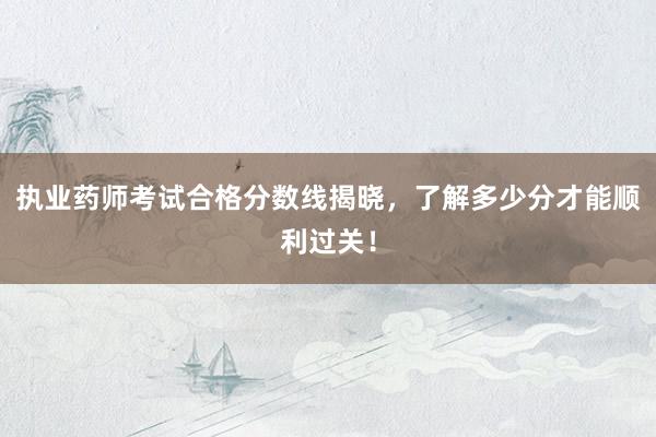 执业药师考试合格分数线揭晓，了解多少分才