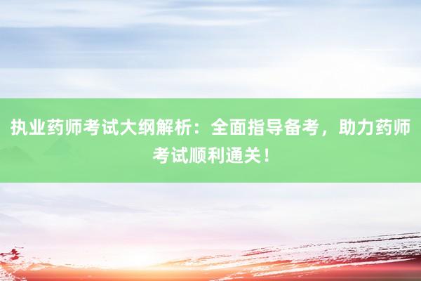 执业药师考试大纲解析：全面指导备考，助力药师考试顺利通关！
