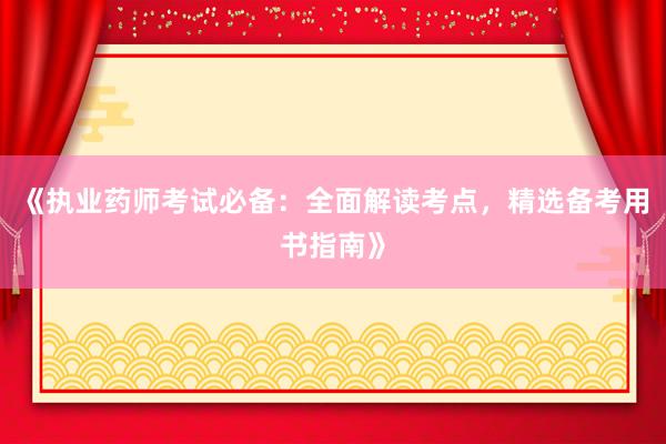 《执业药师考试必备：全面解读考点，精选备考用书指南》